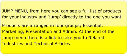 JUMP MENU, from here you can see a full list of products for your industry and ‘jump’ directly to the one you want
Products are arranged in four groups; Essential, Marketing, Presentation and Admin. At the end of the jump menu there is a link to take you to Related Industries and Technical Articles